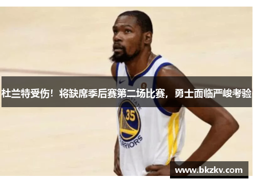 杜兰特受伤！将缺席季后赛第二场比赛，勇士面临严峻考验