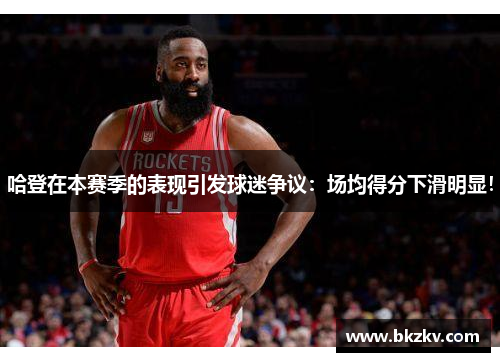 哈登在本赛季的表现引发球迷争议：场均得分下滑明显！