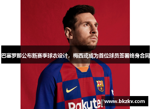 巴塞罗那公布新赛季球衣设计，梅西或成为首位球员签署终身合同