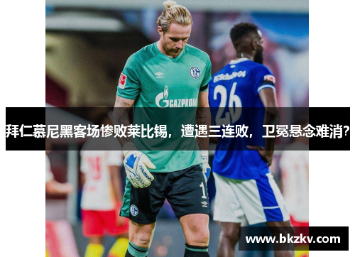 拜仁慕尼黑客场惨败莱比锡，遭遇三连败，卫冕悬念难消？