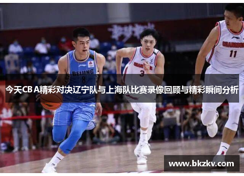 今天CBA精彩对决辽宁队与上海队比赛录像回顾与精彩瞬间分析