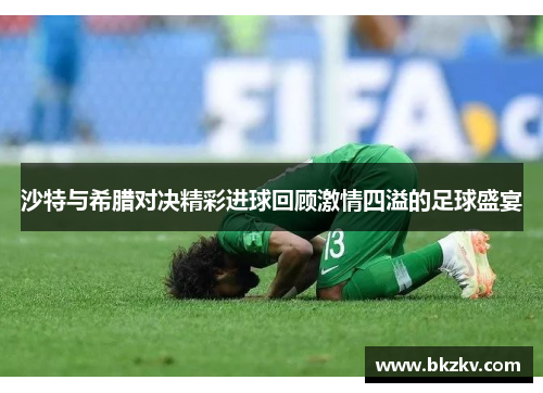 沙特与希腊对决精彩进球回顾激情四溢的足球盛宴