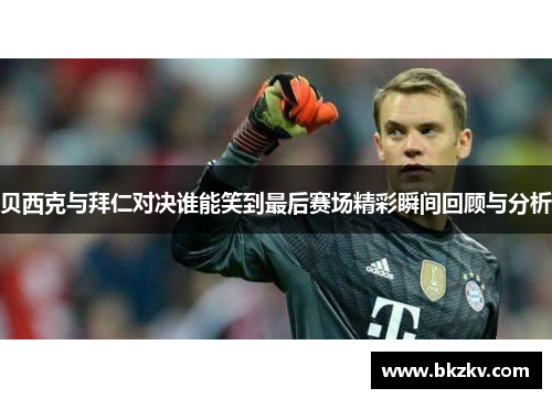 贝西克与拜仁对决谁能笑到最后赛场精彩瞬间回顾与分析