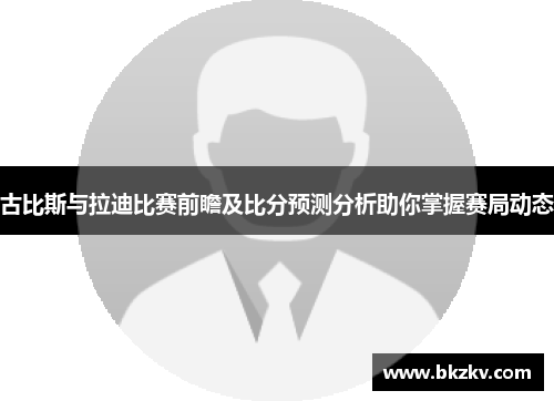 古比斯与拉迪比赛前瞻及比分预测分析助你掌握赛局动态
