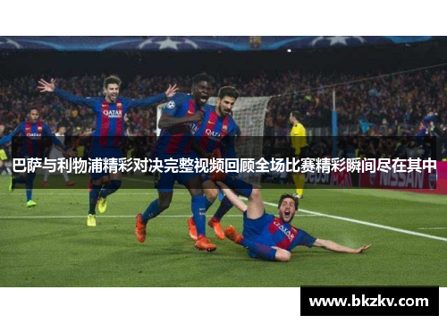 巴萨与利物浦精彩对决完整视频回顾全场比赛精彩瞬间尽在其中