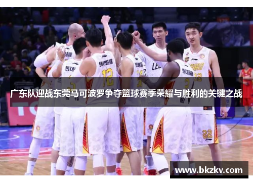 广东队迎战东莞马可波罗争夺篮球赛季荣耀与胜利的关键之战