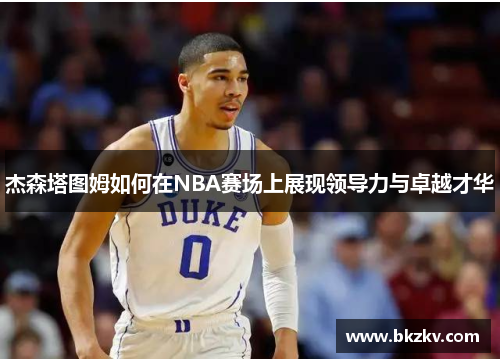 杰森塔图姆如何在NBA赛场上展现领导力与卓越才华