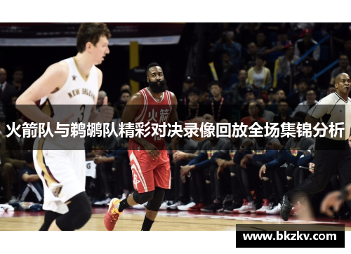 火箭队与鹈鹕队精彩对决录像回放全场集锦分析