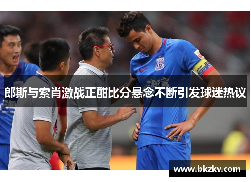 郎斯与索肖激战正酣比分悬念不断引发球迷热议
