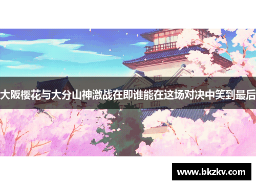 大阪樱花与大分山神激战在即谁能在这场对决中笑到最后